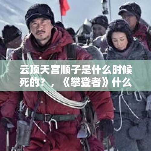 云顶天宫顺子是什么时候死的？，《攀登者》什么时候上映？电影讲了一个什么样的故事？