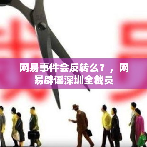 网易事件会反转么？，网易辟谣深圳全裁员