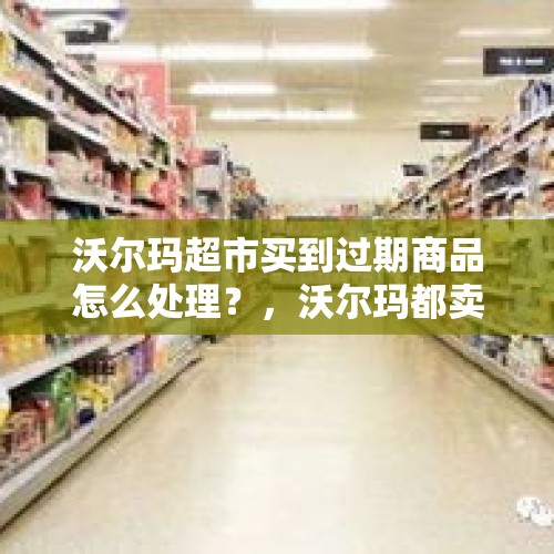 沃尔玛超市买到过期商品怎么处理？，沃尔玛都卖哪些产品啊？