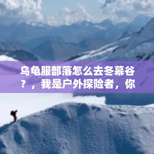 乌龟服部落怎么去冬幕谷？，我是户外探险者，你们觉得攀登雪山有多大难度？风险大么？