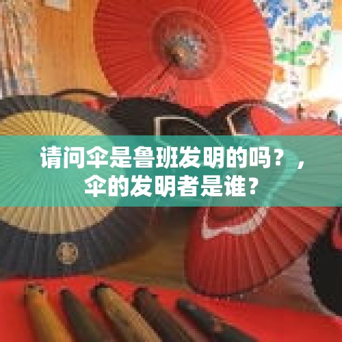 请问伞是鲁班发明的吗？，伞的发明者是谁？