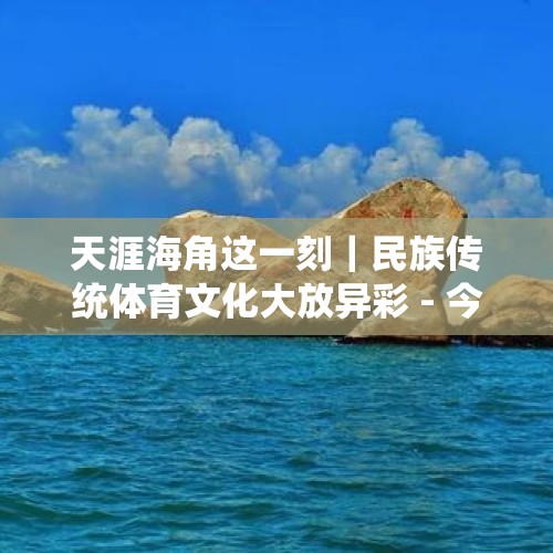 天涯海角这一刻｜民族传统体育文化大放异彩 - 今日头条