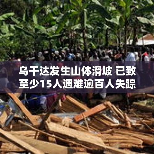 乌干达发生山体滑坡 已致至少15人遇难逾百人失踪 - 今日头条