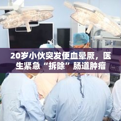 20岁小伙突发便血晕厥，医生紧急“拆除”肠道肿瘤 - 今日头条