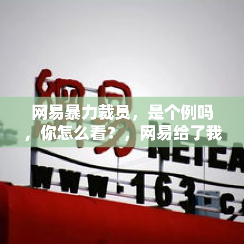 网易暴力裁员，是个例吗，你怎么看？，网易给了我们什么信号？工会又在哪里？