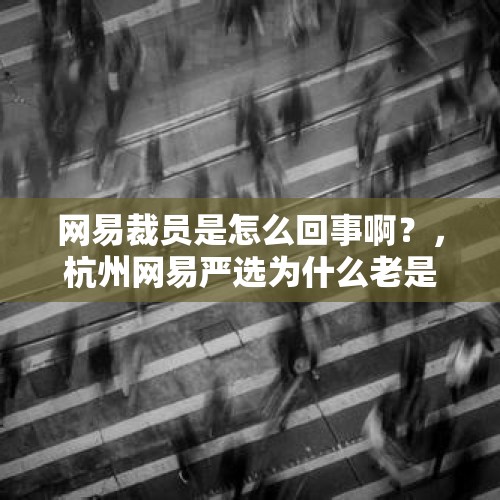 网易裁员是怎么回事啊？，杭州网易严选为什么老是裁员？