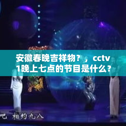 安徽春晚吉祥物？，cctv1晚上七点的节目是什么？