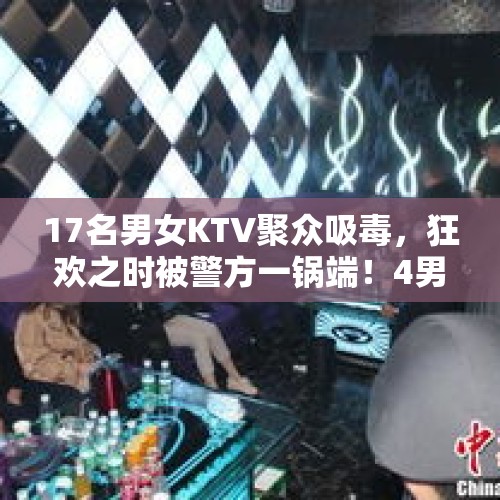 17名男女KTV聚众吸毒，狂欢之时被警方一锅端！4男4女有涉毒前科，涉事店家停业整改 - 今日头条