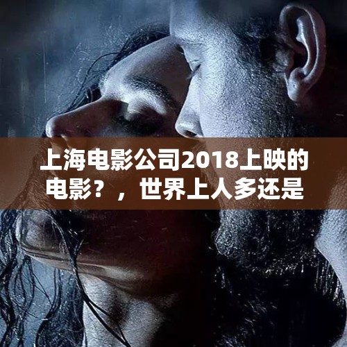 上海电影公司2018上映的电影？，世界上人多还是蚂蚁多？