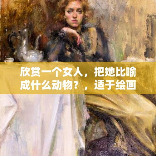 欣赏一个女人，把她比喻成什么动物？，适于绘画的、给人印象深刻的小故事？