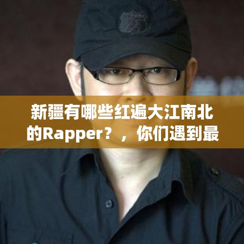 新疆有哪些红遍大江南北的Rapper？，你们遇到最害羞的事是什么？真实经历的？