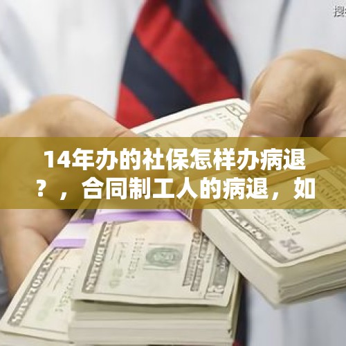 14年办的社保怎样办病退？，合同制工人的病退，如何办理？