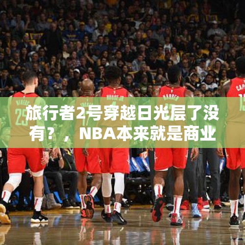 旅行者2号穿越日光层了没有？，NBA本来就是商业联盟，为什么有些人要对小卡交易口诛笔伐？