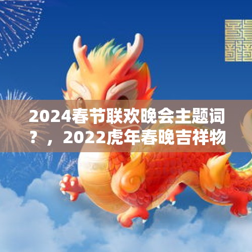 2024春节联欢晚会主题词？，2022虎年春晚吉祥物公布？