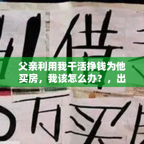 父亲利用我干活挣钱为他买房，我该怎么办？，出生那年九蛇围屋是什么小说？