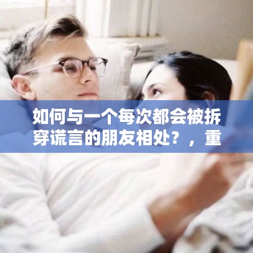 如何与一个每次都会被拆穿谎言的朋友相处？，重感情的男士，发现交往半年的，女的，在骗他，内心会很痛苦吗？