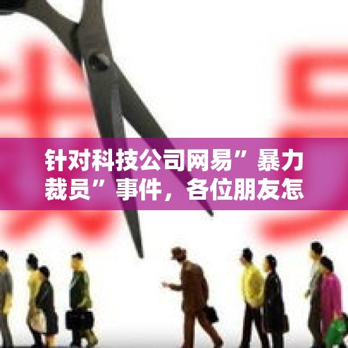 针对科技公司网易”暴力裁员”事件，各位朋友怎么看？，为什么在网易云音乐和网易新闻上找不到网易暴力裁员的新闻和视频？