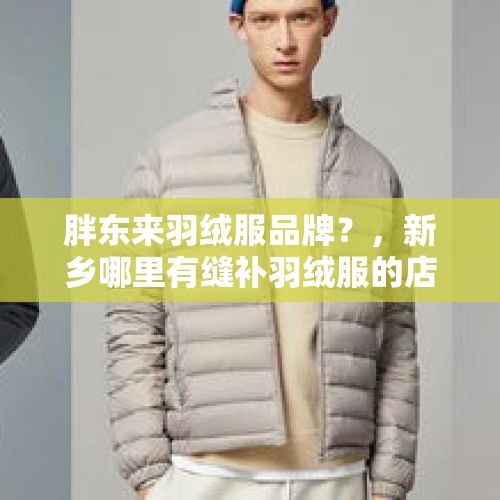 胖东来羽绒服品牌？，新乡哪里有缝补羽绒服的店啊？