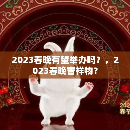 2023春晚有望举办吗？，2023春晚吉祥物？