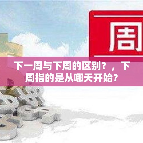 下一周与下周的区别？，下周指的是从哪天开始？