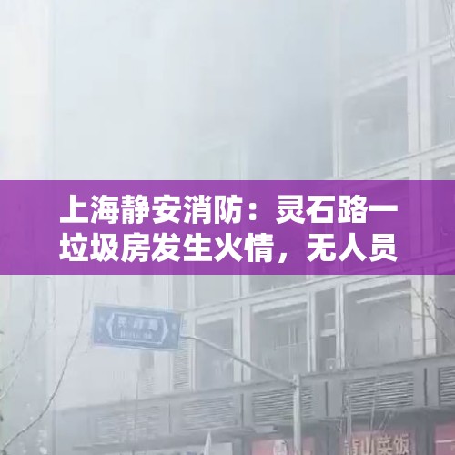 上海静安消防：灵石路一垃圾房发生火情，无人员伤亡 - 今日头条