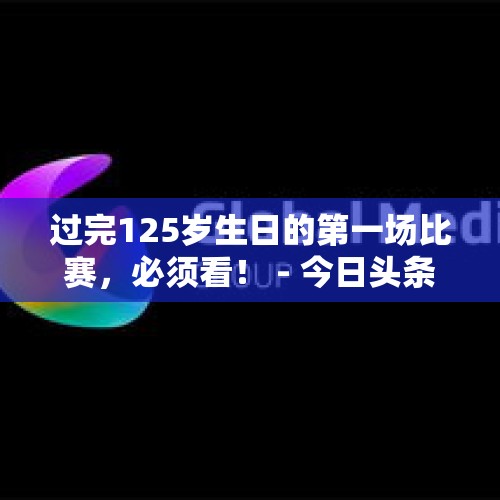 过完125岁生日的第一场比赛，必须看！ - 今日头条