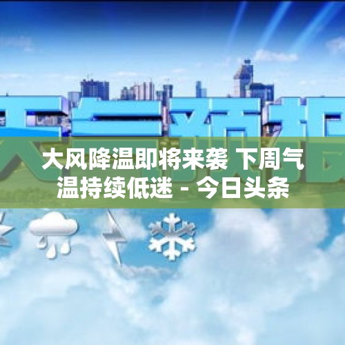 大风降温即将来袭 下周气温持续低迷 - 今日头条