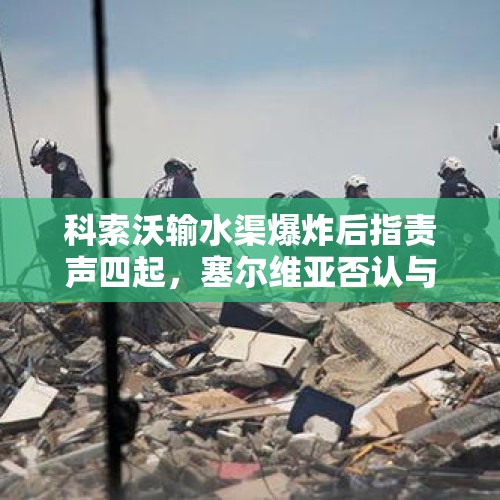 科索沃输水渠爆炸后指责声四起，塞尔维亚否认与事件有关 - 今日头条