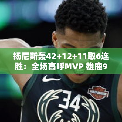 扬尼斯轰42+12+11取6连胜：全场高呼MVP 雄鹿9战8胜北伐成效显著 - 今日头条