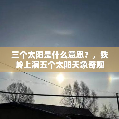 三个太阳是什么意思？，铁岭上演五个太阳天象奇观时间？