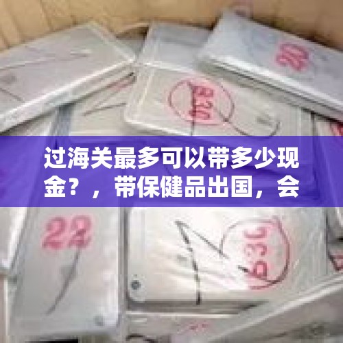 过海关最多可以带多少现金？，带保健品出国，会不会被扣？