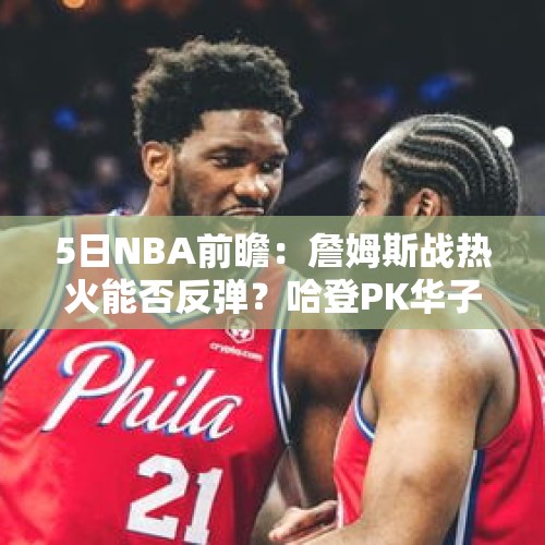 5日NBA前瞻：詹姆斯战热火能否反弹？哈登PK华子冲击3连胜 - 今日头条