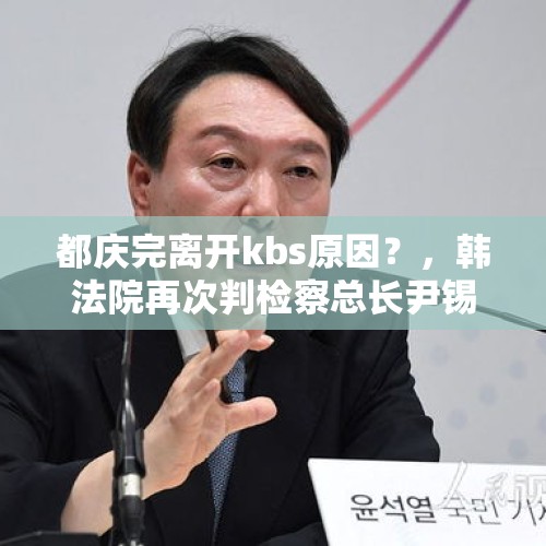 都庆完离开kbs原因？，韩法院再次判检察总长尹锡悦复职，说明什么？