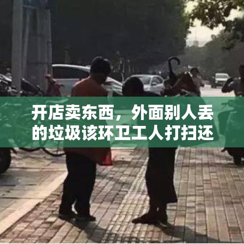 开店卖东西，外面别人丢的垃圾该环卫工人打扫还是该商铺打扫？，环卫办向商铺收卫生费合法吗？