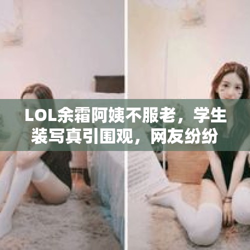 LOL余霜阿姨不服老，学生装写真引围观，网友纷纷留言舒服了，你怎么看？，虎牙粉丝节，“韦神战力碾压孤存”阿姨粉：送韦神出道，双方恩怨一笔勾销，你怎么看？