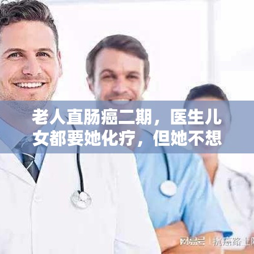 老人直肠癌二期，医生儿女都要她化疗，但她不想治不配合怎么办？，做了直肠癌根除术，身体恢复的很好，做了病理出来是直肠癌2期，不做化疗会怎么样？